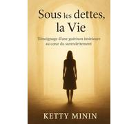 Sous les dettes, la Vie: Témoignage d’une guérison intérieure au cœur du surendettement