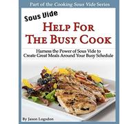 Sous Vide: Help for the Busy Cook: Harness the Power of Sous Vide to Create Great Meals Around Your Busy Schedule (Cooking Sous Vide)