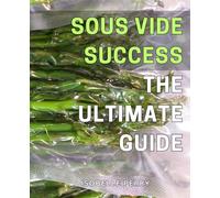 Sous Vide Success: The Ultimate Guide: Master the Art of Precision Cooking with Sous Vide: A Comprehensive Guide for Perfectly Cooked Dishes Every Time