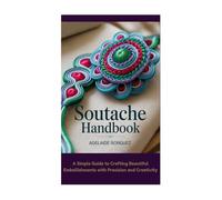Soutache Handbook: A Simple Guide to Crafting Beautiful Embellishments with Precision and Creativity