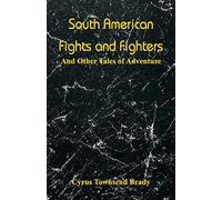 South American Fights and Fighters: And Other Tales of Adventure