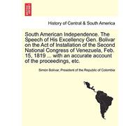 South American Independence. the Speech of His Excellency Gen. Bolivar on the Act of Installation of the Second National Congress of Venezuela, Feb. ... an Accurate Account of the Proceedings, Etc.