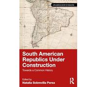 South American Republics Under Construction: Towards a Common History (Latin American History in Translation)