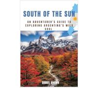 South of the Sun: An Adventurer’s Guide to Exploring Argentina’s Wild Soul