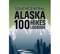Southcentral Alaska 100 Hiking Logbook: A Trail Journal to Record Your Adventures, Routes, Wildlife, and Memories Across Alaska’s Stunning Southcentral Region