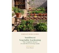 Southwest Vegetable Gardening: The Complete Desert & Arid West Growing Guide: Month-by-Month Planting Calendar for Arizona, New Mexico, Nevada, and West Texas (Harvest Home Guides)