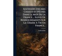 Souvenirs Des Mes Chasses Et Pêches Dans Le Midi De La France ... Suivis De Renseignements Sur La Chasse A Tir En France...