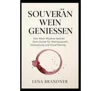 Souverän Wein Genießen: Von Wein-Mythen befreit. Dein Guide für Weinauswahl, Verkostung und Food Pairing.