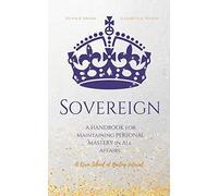 Sovereign: A Handbook for Maintaining Personal Mastery in all Affairs