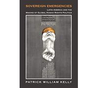 Sovereign Emergencies: Latin America and the Making of Global Human Rights Politics (Human Rights in History)