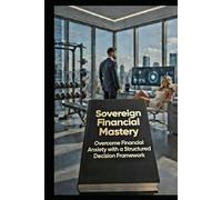 Sovereign Financial Mastery: Overcome Financial Anxiety with a Structured Decision Framework (Finance Hacks)