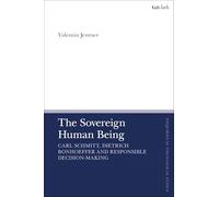 Sovereign Human Being, The: Carl Schmitt, Dietrich Bonhoeffer and Responsible Decision-Making (T&T Clark Enquiries in Theological Ethics)