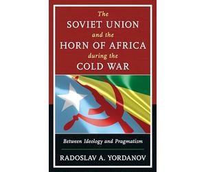 Soviet Union and the Horn of Africa during the Cold War, The: Between Ideology and Pragmatism (The Harvard Cold War Studies Book Series)