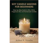Soy Candle Making for Beginners: Step-by-Step Guide to Wax, Wicks, Fragrance Oils, and Homemade Candles