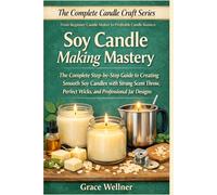 Soy Candle Making Mastery: The Complete Step-by-Step Guide to Creating Smooth Soy Candles with Strong Scent Throw, Perfect Wicks, and Professional Jar Designs (The Complete Candle Craft Series)