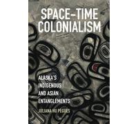Space-Time Colonialism: Alaska's Indigenous and Asian Entanglements (Critical Indigeneities)