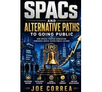 SPACs and Alternative Paths to Going Public: How Special Purpose Acquisition Companies Create Faster Public Listings: 6 (The IPO & Wealth Creation Mastery)