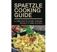 Spaetzle Cooking Guide: A Collection Of Simple Spaetzle Recipes To Make At Home: Types Of Spaetzle You Can Prepare At Home