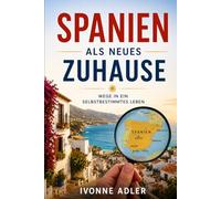 Spanien als neues Zuhause: Wege in ein selbstbestimmtes Leben (Auswandern leicht gemacht - Praxisleitfäden für dein neues Leben)