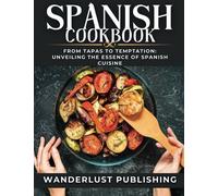 Spanish cookbook: From Tapas to Temptation: Unveiling the Essence of Spanish Cuisine. (WANDERLUST PUBLISHING)