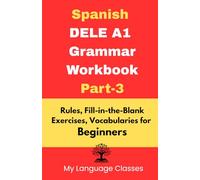 Spanish DELE A1 Grammar Workbook Part-3: Rules, Fill-in-the-Blank Exercises, Vocabularies for Beginners: Made for Students, Professionals and Self-learners for making good foundation in Spanish