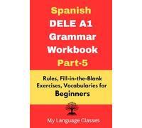 Spanish DELE A1 Grammar Workbook Part-5: Rules, Fill-in-the-Blank Exercises, Vocabularies for Beginners: Made for Students, Professionals and Self-learners for making good foundation in Spanish