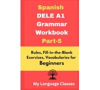 Spanish DELE A1 Grammar Workbook Part-5: Rules, Fill-in-the-Blank Exercises, Vocabularies for Beginners: Made for Students, Professionals and Self-learners for making good foundation in Spanish