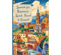 Spanish for Beginners: Speak, Travel & Connect: The Beginner’s Guide to Speaking Spanish Like a Local