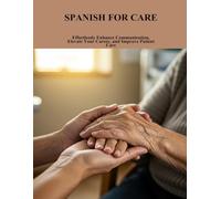 Spanish For Care: Effortlessly Enhance Communication, Elevate Your Career, And Improve Patient Care