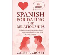 Spanish for Dating and Relationships: Speak the Language of Love and Understand the Culture That Comes With It (Learning Spanish)