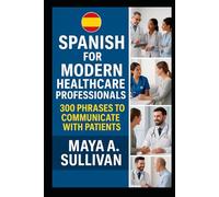 Spanish for Modern Healthcare Professionals: 300 Phrases to Communicate with Patients (Everyday Language Mastery: Learn to Speak Fast & Naturally)