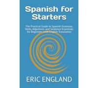 Spanish for Starters: The Practical Guide to Spanish Grammar, Verbs, Adjectives, and Sentence Essentials for Beginners with English Translation: 1