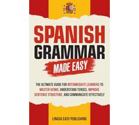 Spanish Grammar Made Easy: The Ultimate Guide for Intermediate Learners to Master Verbs, Understand Tenses, Improve Sentence Structure, and Communicate Effectively (Spanish Made Easy)