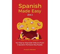 Spanish Made Easy 2 In 1: Your Step-by-Step Guide To Become Fluent In Spanish In The Fastest Way Possible