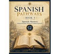 Spanish Pathways: Book 5: Spanish Mastery: Advanced Reading, Writing & Confident Expression - C2 Level (Spanish Pathways: A Complete Five-Book Spanish Language Learning Series)