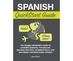 Spanish QuickStart Guide: The Simplified Beginner's Guide to Learning Essential Vocabulary, Building Practical Grammar Skills, and Mastering Conversational Spanish