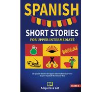 Spanish Short Stories For Upper Intermediate: 20 Spanish Stories for Upper Intermediate Learners. Acquire Spanish the Natural Way (The Journey to Fluency)