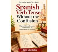 Spanish Verb Tenses Without the Confusion: A Beginner’s Guide to Conjugation, Everyday Grammar, and Speaking Spanish with Confidence (The Practical Spanish Path)