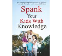 SPANK YOUR KIDS WITH KNOWLEDGE: How to Parent with Purpose, Teaching not Punishing: Raising Confident, Connected, Successful Children