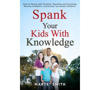 SPANK YOUR KIDS WITH KNOWLEDGE: How to Parent with Purpose, Teaching not Punishing: Raising Confident, Connected, Successful Children