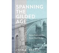 Spanning the Gilded Age: James Eads and the Great Steel Bridge (Hagley Library Studies in Business, Technology, and Politics)