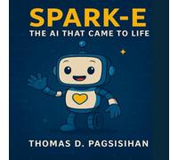 Spark-E: The AI That Came to Life: An Uplifting Adventure in Kindness, Curiosity, and Technology