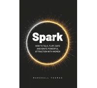Spark: How to talk, flirt, date and ignite powerful attraction with women