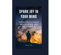 Spark Joy in Your Mind: Proven Steps to Banish Anxiety, Stress, and Toxic Thoughts