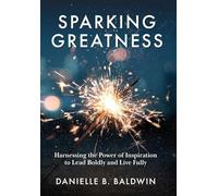 Sparking Greatness: Harnessing the Power of Inspiration to Lead Boldly and Live Fully