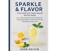 Sparkle & Flavor: The Complete Soda Maker Recipe Book: 100+ Creative Recipes for Homemade Sparkling Drinks, Flavor Syrups, and Refreshing Mocktails