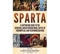 Sparta: A Captivating Guide to the Spartans, Greco-Persian Wars, Battle of Thermopylae, and Peloponnesian War