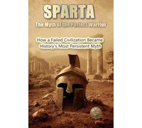 SPARTA: The Myth of the Perfect Warrior.: How a Failed Civilization Became History's Most Persistent Myth (History 360. Military History)
