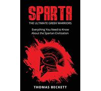 Sparta: The Ultimate Greek Warriors: Everything You Need To Know About the Spartan Civilization