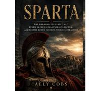 Sparta: The Warrior City-State That Ruled Greece, Collapsed at Leuctra, and Became Rome's Favorite Tourist Attraction: 2 (The Ancient Greece Library)